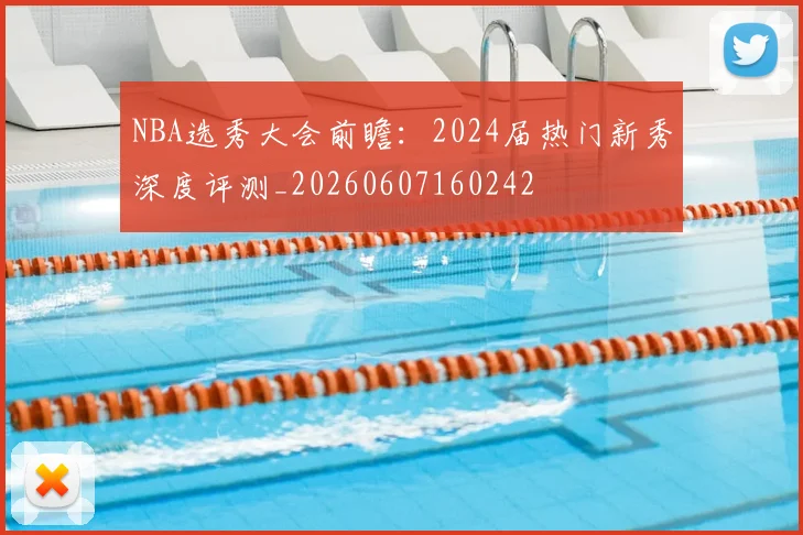 NBA选秀大会前瞻：2024届热门新秀深度评测_20260607160242