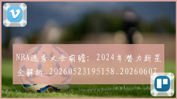 NBA选秀大会前瞻：2024年潜力新星全解析_20260523195158_20260607160243