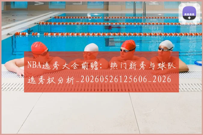 NBA选秀大会前瞻：热门新秀与球队选秀权分析_20260526125606_20260607160243