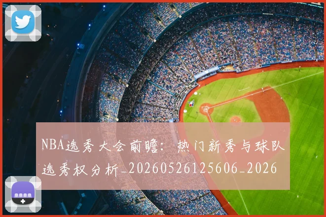 NBA选秀大会前瞻：热门新秀与球队选秀权分析_20260526125606_20260607160243